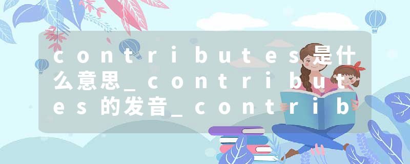 contributes是什么意思_contributes的发音_contributes的用法_contributes怎么记_contributes翻译