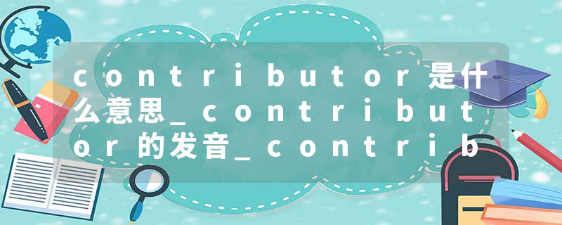 contributor是什么意思_contributor的发音_contributor的用法_contributor怎么记_contributor翻译