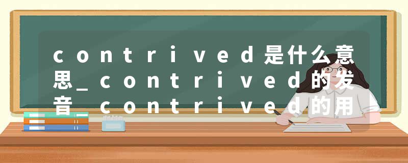 contrived是什么意思_contrived的发音_contrived的用法_contrived怎么记_contrived翻译