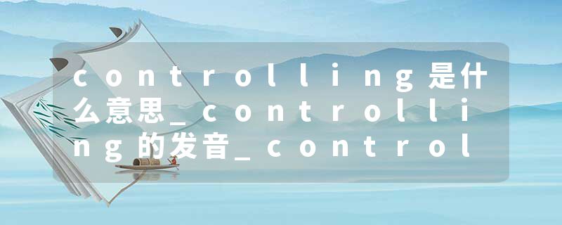 controlling是什么意思_controlling的发音_controlling的用法_controlling怎么记_controlling翻译