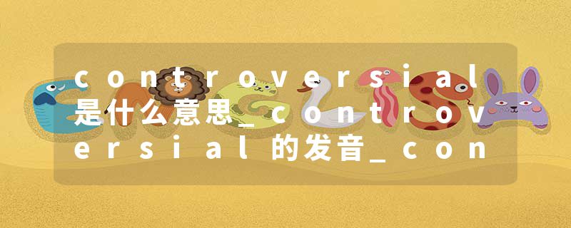 controversial是什么意思_controversial的发音_controversial的用法_controversial怎么记_controversial翻译
