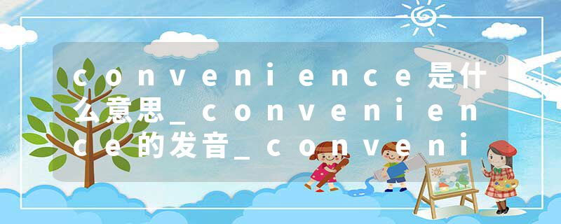 convenience是什么意思_convenience的发音_convenience的用法_convenience怎么记_convenience翻译