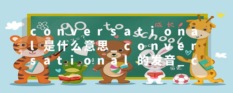 conversational是什么意思_conversational的发音_conversational的用法_conversational怎么记_conversational翻译