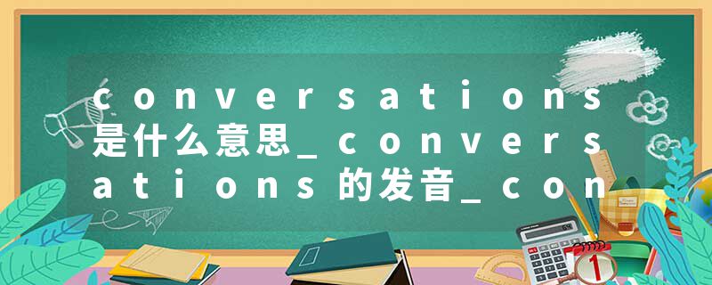 conversations是什么意思_conversations的发音_conversations的用法_conversations怎么记_conversations翻译