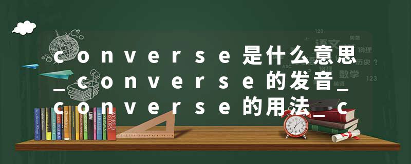 converse是什么意思_converse的发音_converse的用法_converse怎么记_converse翻译