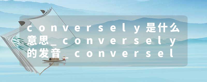 conversely是什么意思_conversely的发音_conversely的用法_conversely怎么记_conversely翻译