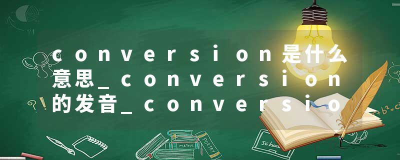 conversion是什么意思_conversion的发音_conversion的用法_conversion怎么记_conversion翻译