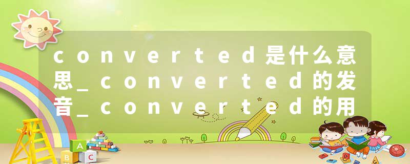 converted是什么意思_converted的发音_converted的用法_converted怎么记_converted翻译