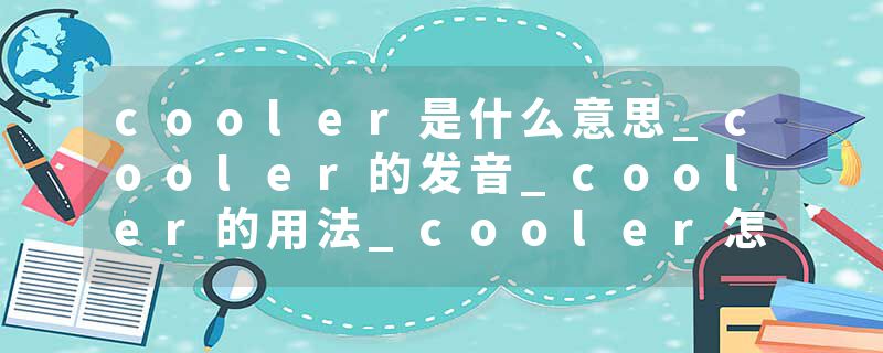 cooler是什么意思_cooler的发音_cooler的用法_cooler怎么记_cooler翻译