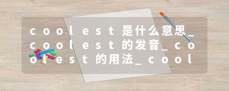 coolest是什么意思_coolest的发音_coolest的用法_coolest怎么记_coolest翻译