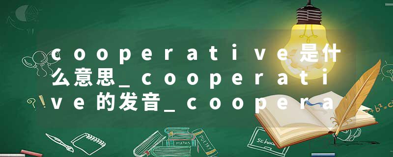 cooperative是什么意思_cooperative的发音_cooperative的用法_cooperative怎么记_cooperative翻译