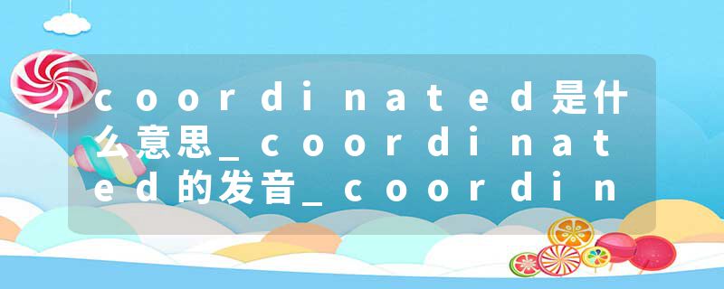 coordinated是什么意思_coordinated的发音_coordinated的用法_coordinated怎么记_coordinated翻译