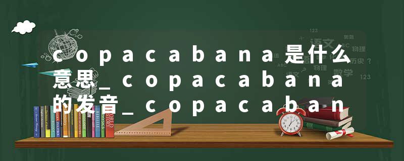 copacabana是什么意思_copacabana的发音_copacabana的用法_copacabana怎么记_copacabana翻译