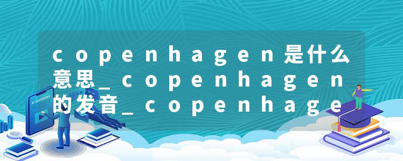 copenhagen是什么意思_copenhagen的发音_copenhagen的用法_copenhagen怎么记_copenhagen翻译