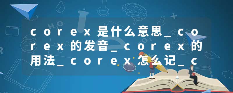 corex是什么意思_corex的发音_corex的用法_corex怎么记_corex翻译
