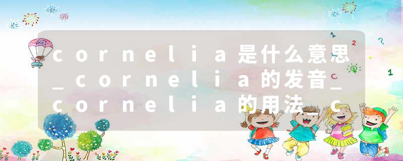 cornelia是什么意思_cornelia的发音_cornelia的用法_cornelia怎么记_cornelia翻译