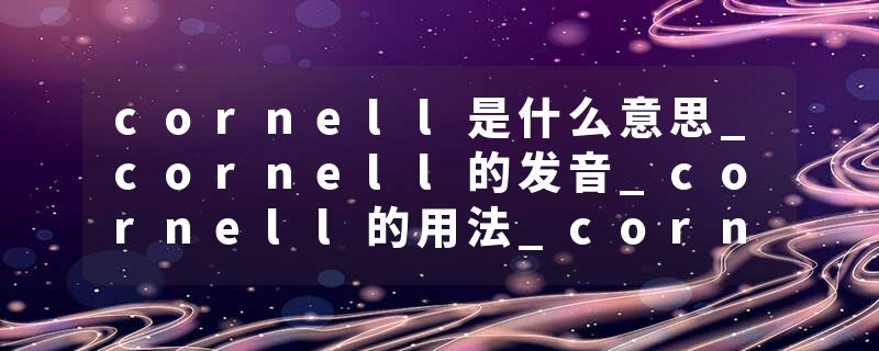 cornell是什么意思_cornell的发音_cornell的用法_cornell怎么记_cornell翻译