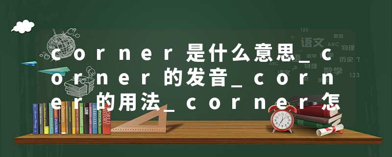 corner是什么意思_corner的发音_corner的用法_corner怎么记_corner翻译