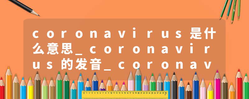 coronavirus是什么意思_coronavirus的发音_coronavirus的用法_coronavirus怎么记_coronavirus翻译