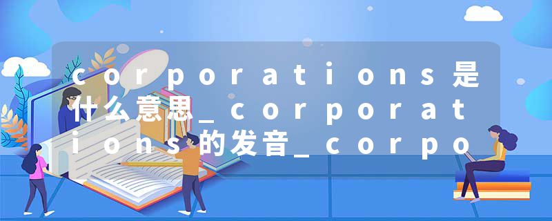 corporations是什么意思_corporations的发音_corporations的用法_corporations怎么记_corporations翻译