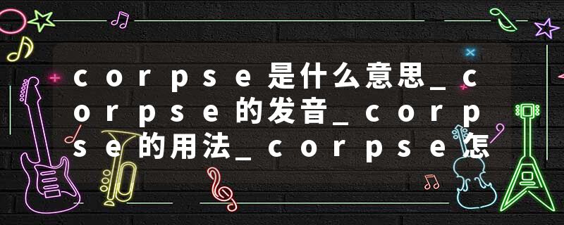 corpse是什么意思_corpse的发音_corpse的用法_corpse怎么记_corpse翻译