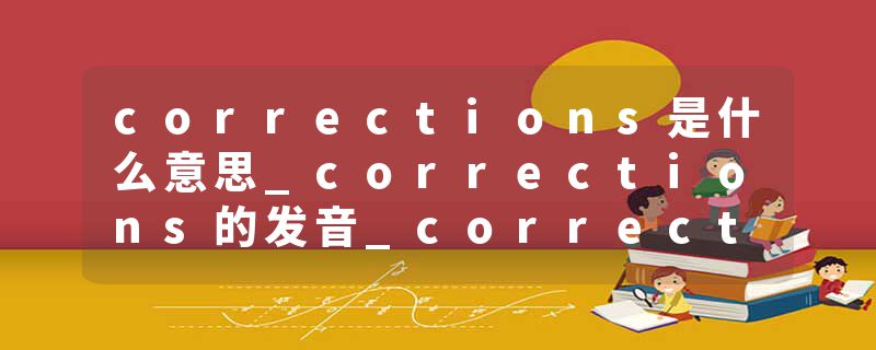 corrections是什么意思_corrections的发音_corrections的用法_corrections怎么记_corrections翻译