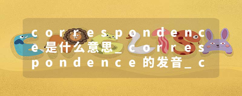correspondence是什么意思_correspondence的发音_correspondence的用法_correspondence怎么记_correspondence翻译