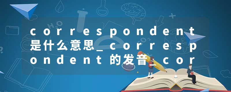 correspondent是什么意思_correspondent的发音_correspondent的用法_correspondent怎么记_correspondent翻译