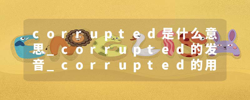 corrupted是什么意思_corrupted的发音_corrupted的用法_corrupted怎么记_corrupted翻译