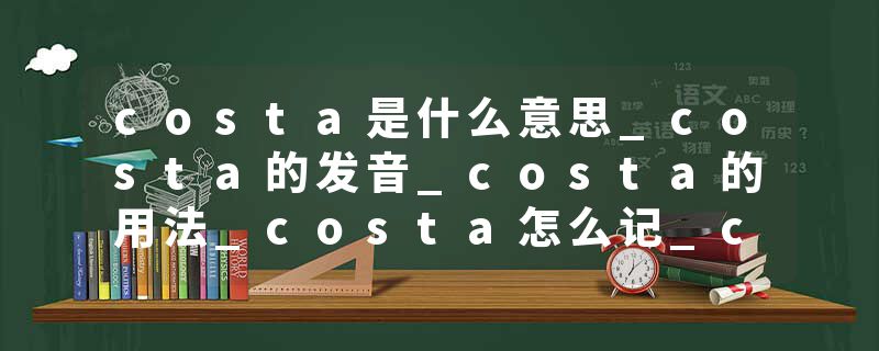 costa是什么意思_costa的发音_costa的用法_costa怎么记_costa翻译