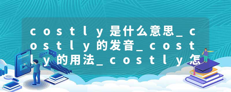 costly是什么意思_costly的发音_costly的用法_costly怎么记_costly翻译