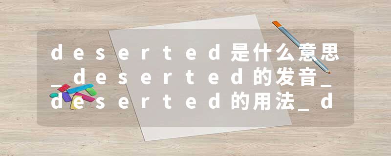deserted是什么意思_deserted的发音_deserted的用法_deserted怎么记_deserted翻译