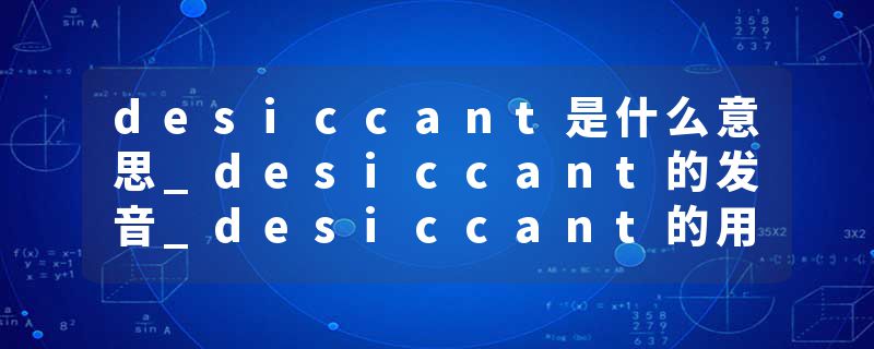 desiccant是什么意思_desiccant的发音_desiccant的用法_desiccant怎么记_desiccant翻译
