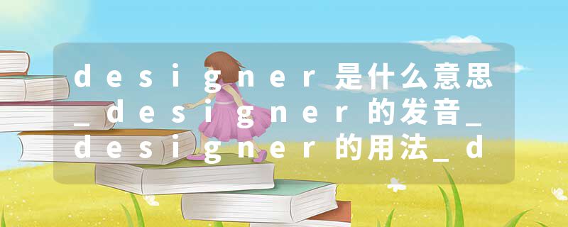 designer是什么意思_designer的发音_designer的用法_designer怎么记_designer翻译