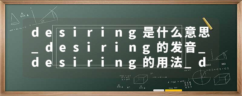desiring是什么意思_desiring的发音_desiring的用法_desiring怎么记_desiring翻译