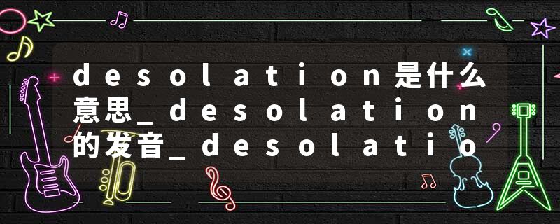 desolation是什么意思_desolation的发音_desolation的用法_desolation怎么记_desolation翻译
