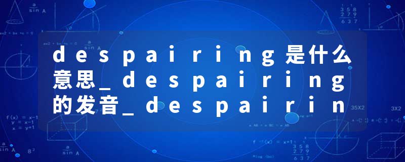despairing是什么意思_despairing的发音_despairing的用法_despairing怎么记_despairing翻译