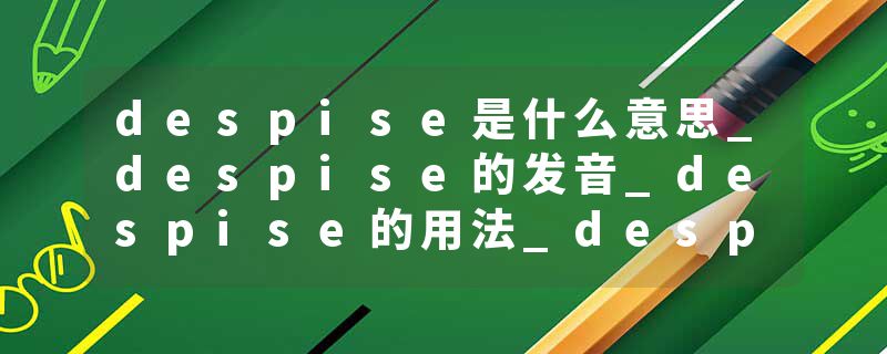 despise是什么意思_despise的发音_despise的用法_despise怎么记_despise翻译