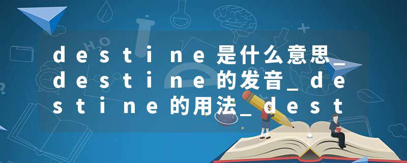 destine是什么意思_destine的发音_destine的用法_destine怎么记_destine翻译