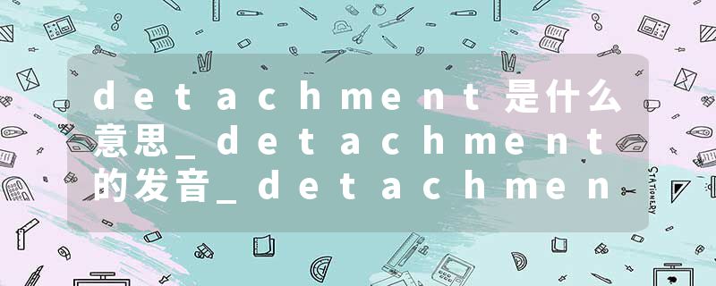 detachment是什么意思_detachment的发音_detachment的用法_detachment怎么记_detachment翻译
