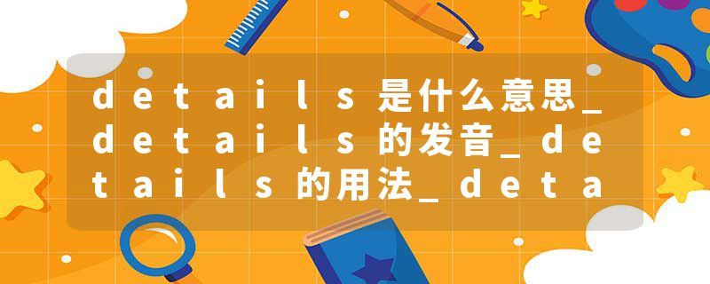 details是什么意思_details的发音_details的用法_details怎么记_details翻译