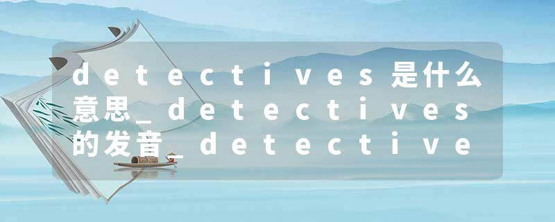 detectives是什么意思_detectives的发音_detectives的用法_detectives怎么记_detectives翻译