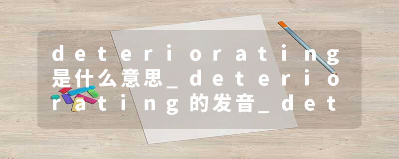 deteriorating是什么意思_deteriorating的发音_deteriorating的用法_deteriorating怎么记_deteriorating翻译