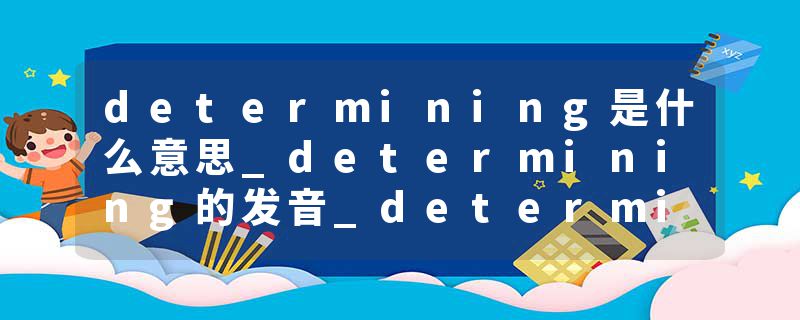 determining是什么意思_determining的发音_determining的用法_determining怎么记_determining翻译
