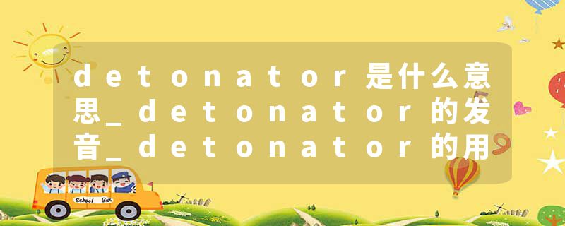 detonator是什么意思_detonator的发音_detonator的用法_detonator怎么记_detonator翻译