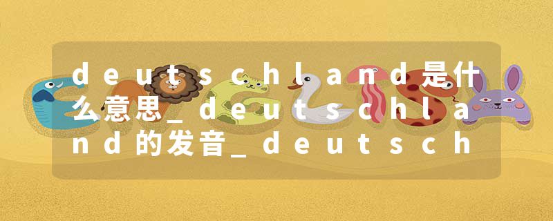 deutschland是什么意思_deutschland的发音_deutschland的用法_deutschland怎么记_deutschland翻译