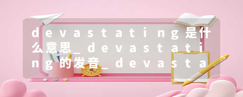 devastating是什么意思_devastating的发音_devastating的用法_devastating怎么记_devastating翻译