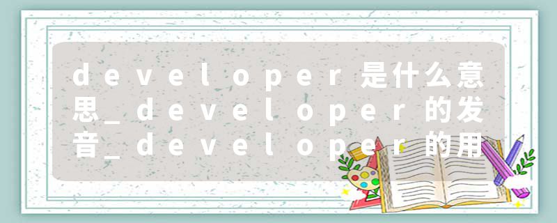 developer是什么意思_developer的发音_developer的用法_developer怎么记_developer翻译