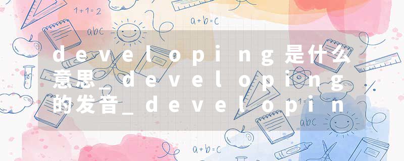 developing是什么意思_developing的发音_developing的用法_developing怎么记_developing翻译