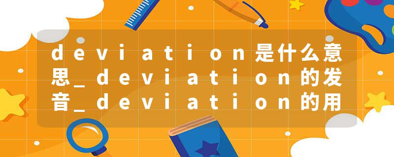 deviation是什么意思_deviation的发音_deviation的用法_deviation怎么记_deviation翻译